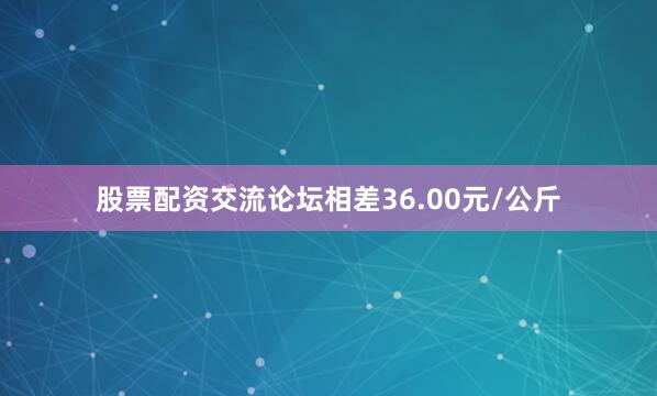 股票配资交流论坛相差36.00元/公斤