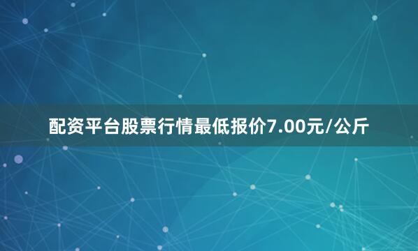 配资平台股票行情最低报价7.00元/公斤