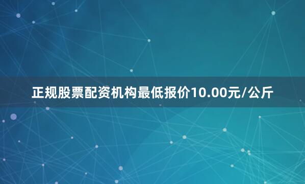 正规股票配资机构最低报价10.00元/公斤