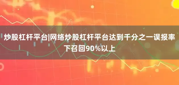炒股杠杆平台|网络炒股杠杆平台达到千分之一误报率下召回90%以上