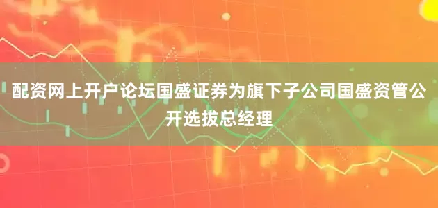 配资网上开户论坛国盛证券为旗下子公司国盛资管公开选拔总经理