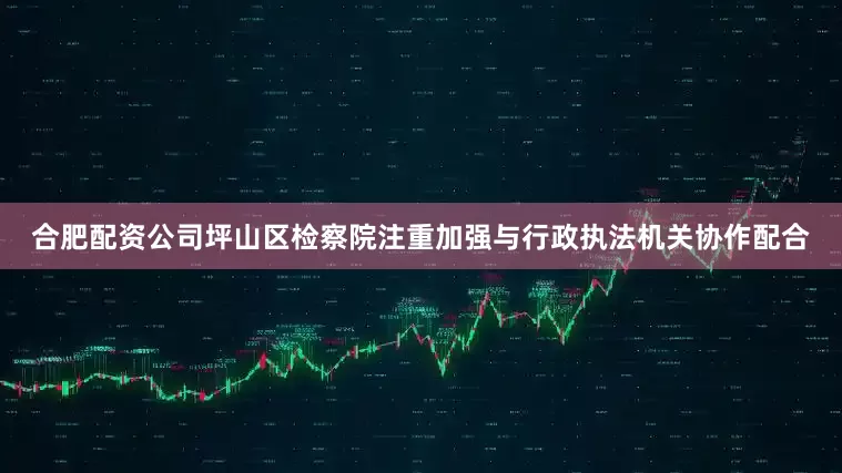 合肥配资公司坪山区检察院注重加强与行政执法机关协作配合