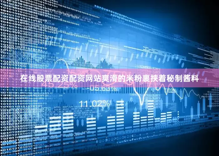 在线股票配资配资网站爽滑的米粉裹挟着秘制酱料