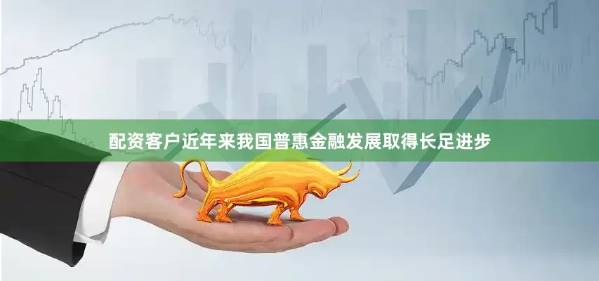 配资客户近年来我国普惠金融发展取得长足进步