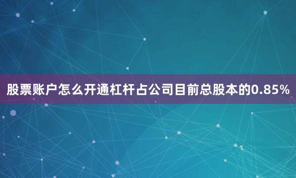 股票账户怎么开通杠杆占公司目前总股本的0.85%