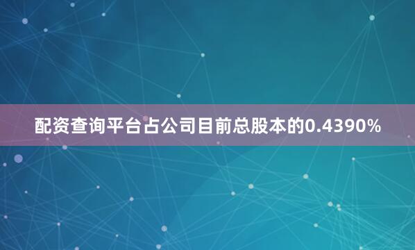配资查询平台占公司目前总股本的0.4390%