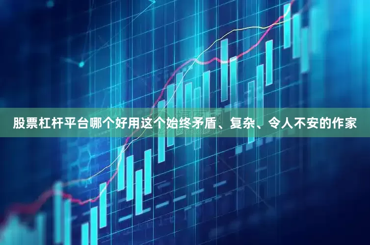 股票杠杆平台哪个好用这个始终矛盾、复杂、令人不安的作家