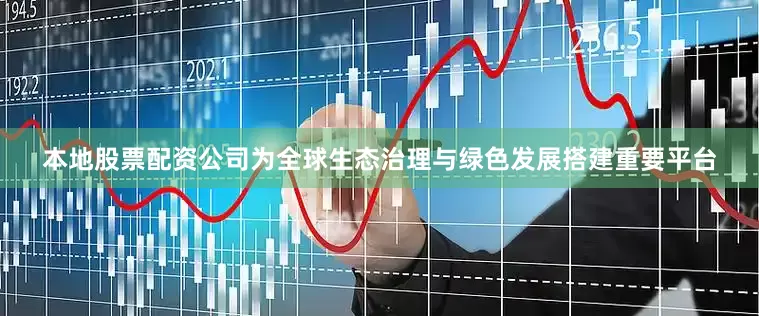 本地股票配资公司为全球生态治理与绿色发展搭建重要平台