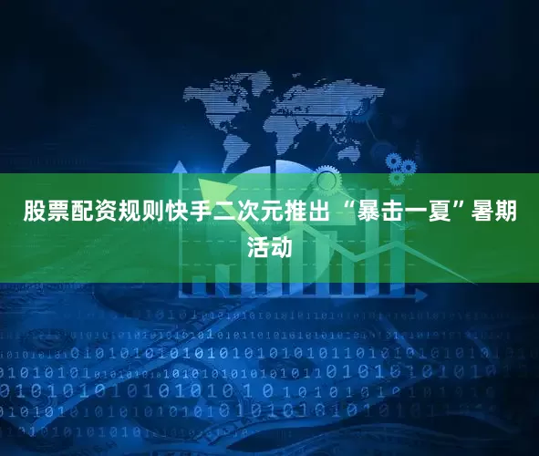 股票配资规则快手二次元推出 “暴击一夏”暑期活动