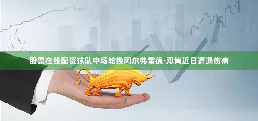 股票在线配资球队中场轮换阿尔弗雷德·邓肯近日遭遇伤病