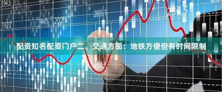 配资知名配资门户二、交通方面：地铁方便但有时间限制