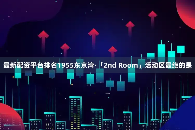 最新配资平台排名1955东京湾·「2nd Room」活动区最绝的是