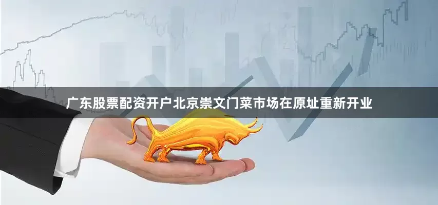 广东股票配资开户北京崇文门菜市场在原址重新开业