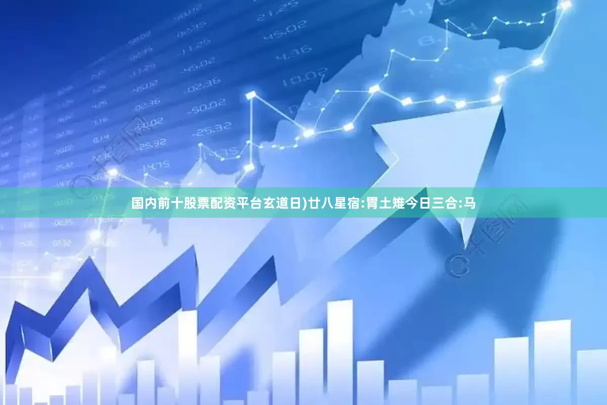 国内前十股票配资平台玄道日)廿八星宿:胃土雉今日三合:马
