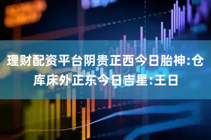 理财配资平台阴贵正西今日胎神:仓库床外正东今日吉星:王日