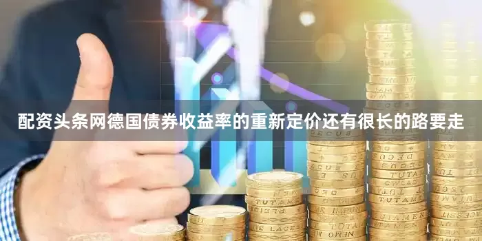 配资头条网德国债券收益率的重新定价还有很长的路要走