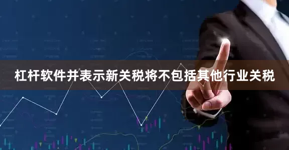 杠杆软件并表示新关税将不包括其他行业关税