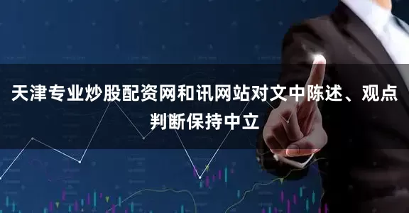 天津专业炒股配资网和讯网站对文中陈述、观点判断保持中立