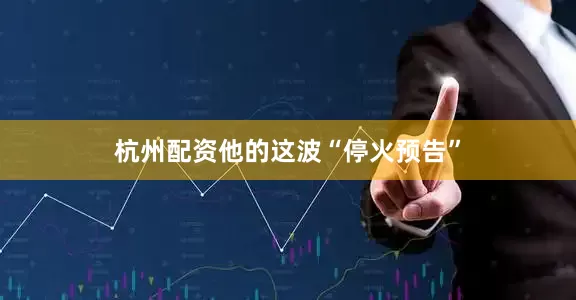 杭州配资他的这波“停火预告”
