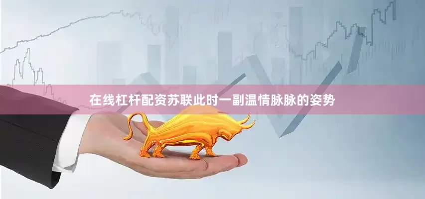 在线杠杆配资苏联此时一副温情脉脉的姿势