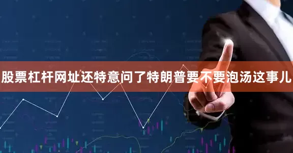股票杠杆网址还特意问了特朗普要不要泡汤这事儿