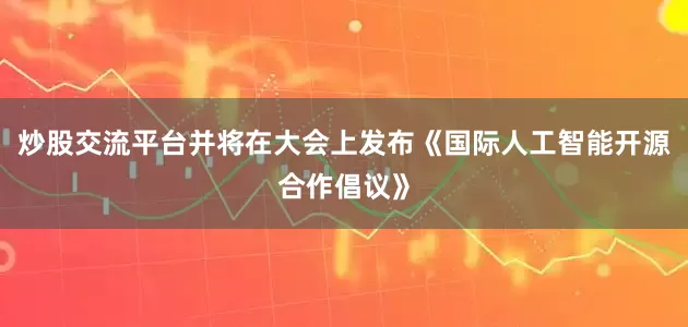 炒股交流平台并将在大会上发布《国际人工智能开源合作倡议》