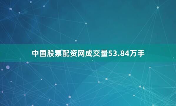 中国股票配资网成交量53.84万手