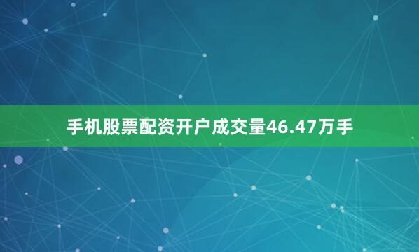 手机股票配资开户成交量46.47万手