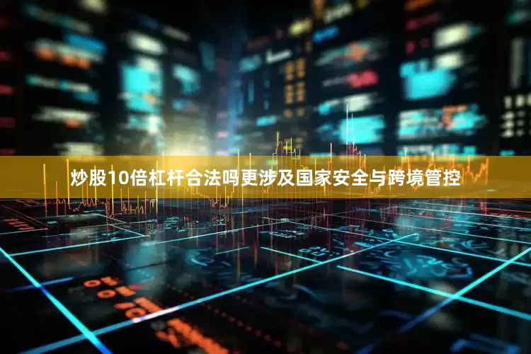 炒股10倍杠杆合法吗更涉及国家安全与跨境管控