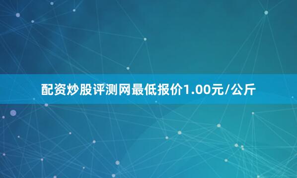 配资炒股评测网最低报价1.00元/公斤
