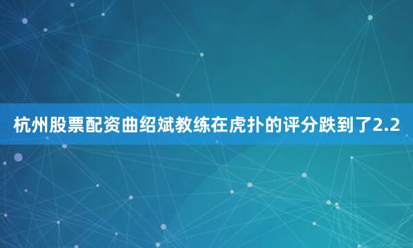 杭州股票配资曲绍斌教练在虎扑的评分跌到了2.2