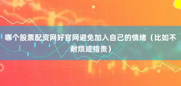 哪个股票配资网好官网避免加入自己的情绪（比如不耐烦或指责）