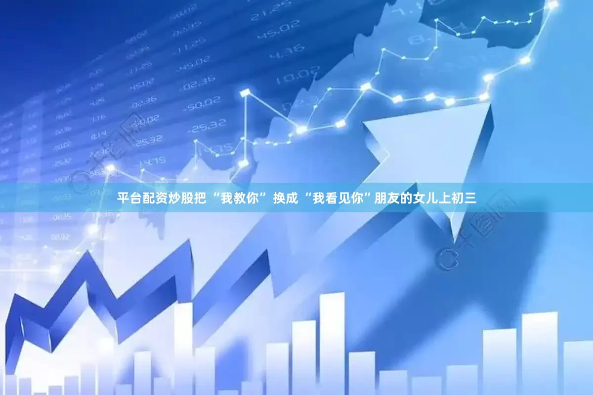 平台配资炒股把 “我教你” 换成 “我看见你”朋友的女儿上初三