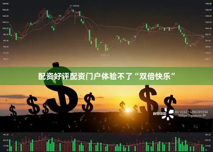配资好评配资门户体验不了“双倍快乐”