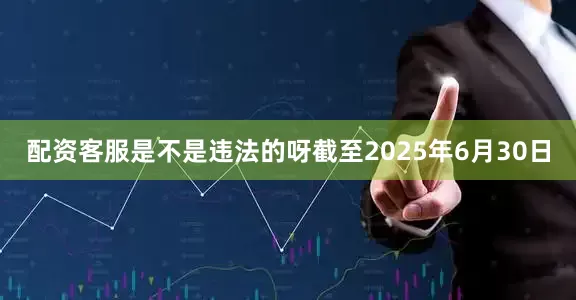 配资客服是不是违法的呀截至2025年6月30日