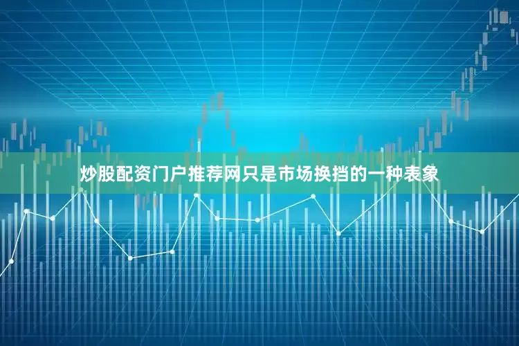 炒股配资门户推荐网只是市场换挡的一种表象