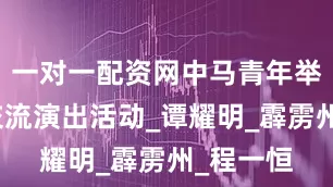 一对一配资网中马青年举行民乐交流演出活动_谭耀明_霹雳州_程一恒