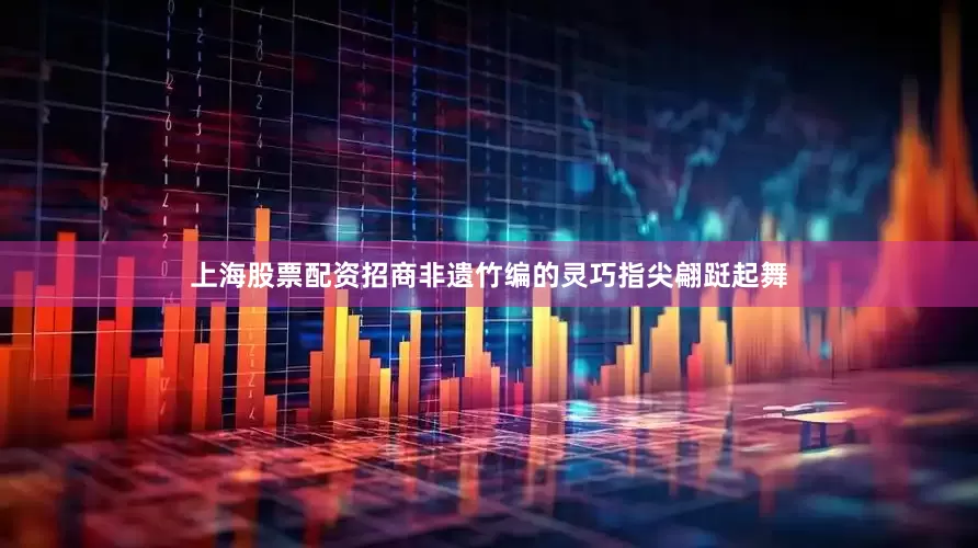 上海股票配资招商非遗竹编的灵巧指尖翩跹起舞
