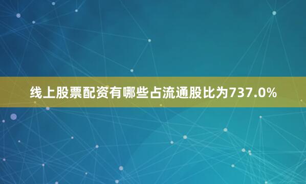 线上股票配资有哪些占流通股比为737.0%