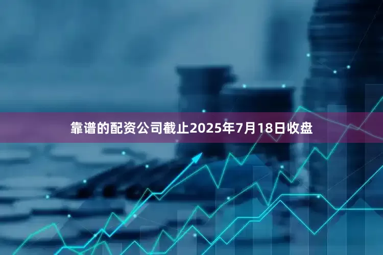 靠谱的配资公司截止2025年7月18日收盘