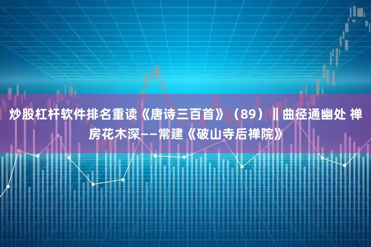 炒股杠杆软件排名重读《唐诗三百首》（89）‖曲径通幽处 禅房花木深——常建《破山寺后禅院》