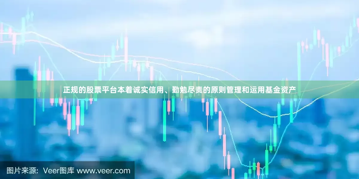 正规的股票平台本着诚实信用、勤勉尽责的原则管理和运用基金资产