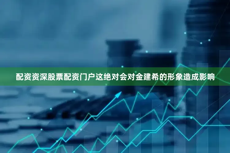配资资深股票配资门户这绝对会对金建希的形象造成影响