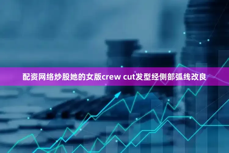 配资网络炒股她的女版crew cut发型经侧部弧线改良