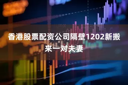 香港股票配资公司隔壁1202新搬来一对夫妻