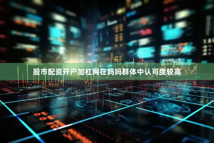 股市配资开户加杠网在妈妈群体中认可度较高