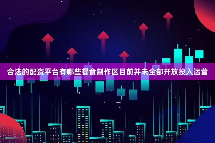 合法的配资平台有哪些餐食制作区目前并未全部开放投入运营