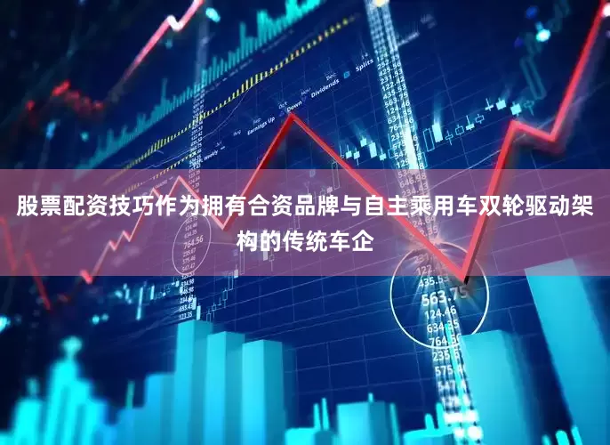 股票配资技巧作为拥有合资品牌与自主乘用车双轮驱动架构的传统车企