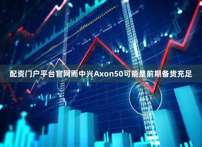 配资门户平台官网而中兴Axon50可能是前期备货充足