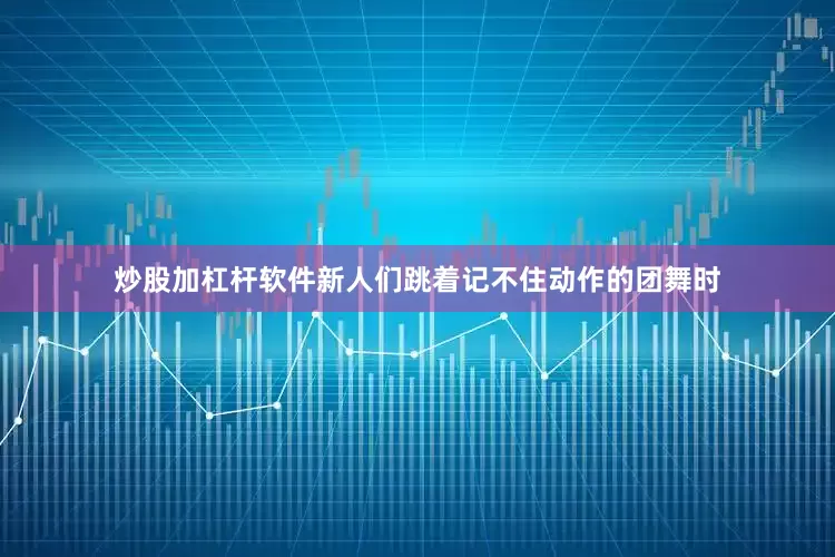 炒股加杠杆软件新人们跳着记不住动作的团舞时